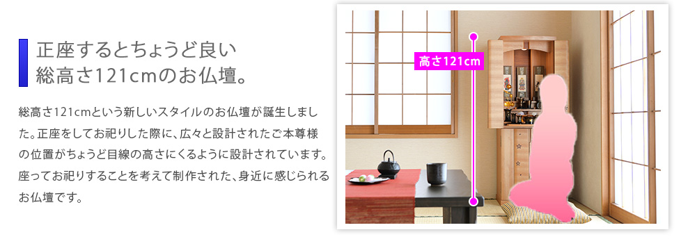 ポイント01：正座するとちょうど良い総高さ121cmのお仏壇