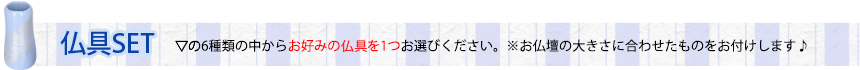 6種類の中からお好みの仏具を1つお選びください。