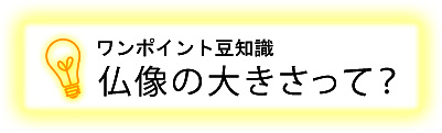 ワンポイント豆知識 仏像の大きさって?