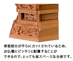 背面部分が平らにカットされているため、お仏壇にピッタリと配置することができるので、とっても省スペースな台座です。