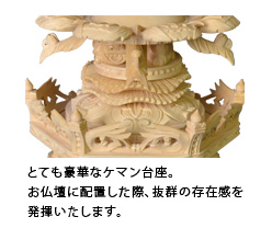 とても豪華なケマン台座。お仏壇に配置した際、抜群の存在感を発揮いたします。