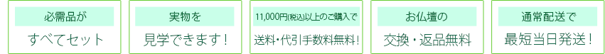 必需品がすべてセット、実物を見学できます!、11,000円(税込)以上のご購入で送料・代引手数料無料!、お仏壇の交換・返品無料、通常配送で最短当日発送!