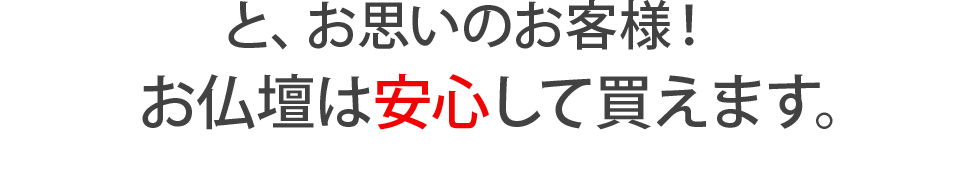 と、お思いのお客様！お仏壇は安心して買えます！