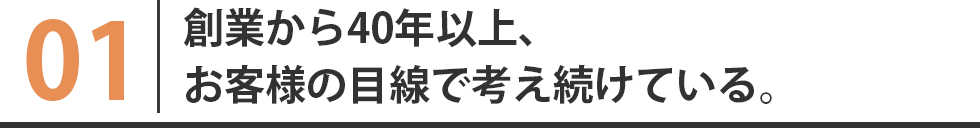 創業から40年以上、お客様の目線で考え続けている。