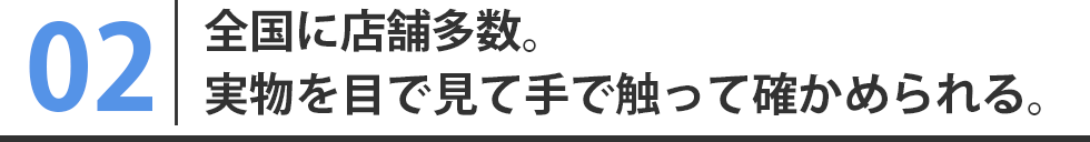 全国に46店舗。実物を目で見て手で触って確かめられる。