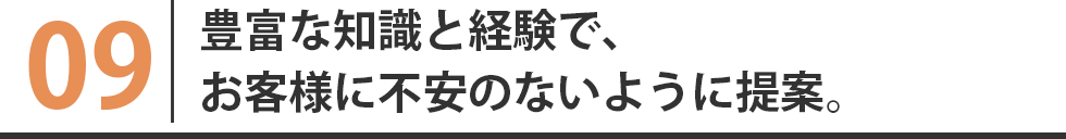 豊富な知識と経験で、お客様に不安のないように提案。