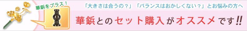 常花とセット購入で、ぴったり合った華鋲をおつけします！