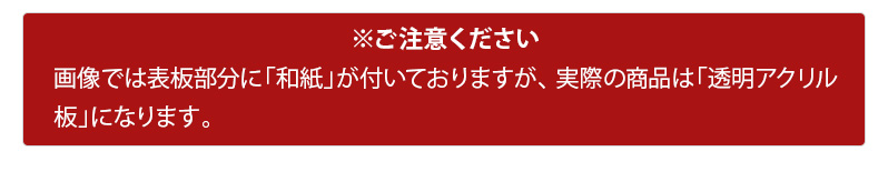 画像では表板部分に「和紙」が付いておりますが、実際の商品は「透明アクリル板」になります。