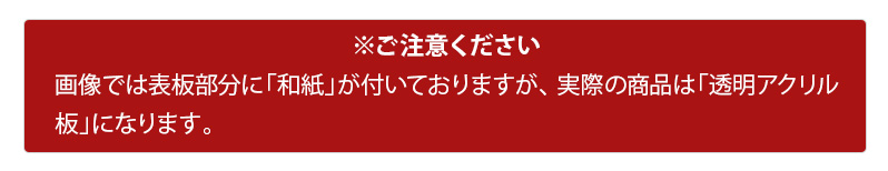 画像では表板部分に「和紙」が付いておりますが、実際の商品は「透明アクリル板」になります。