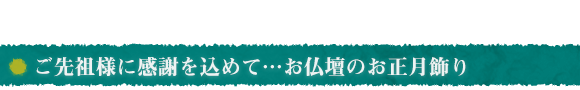 ご先祖様に感謝を込めて…お仏壇のお正月飾り