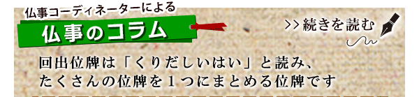 回出位牌は「くりだしいはい」と読み、たくさんの位牌を１つにまとめる位牌です