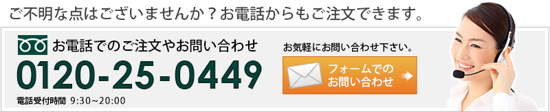 ご不明な点はございませんか? お電話からもご注文できます。お電話でのご注文やお問い合わせ お気軽にお問い合わせ下さい。0120-25-0449 電話受付時間 9:30～20:00 フォームでのお問い合わせはこちら