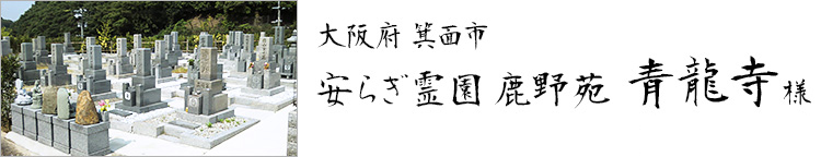 大阪府箕面市 安らぎ霊園鹿野苑 青龍寺様 詳しくはこちら