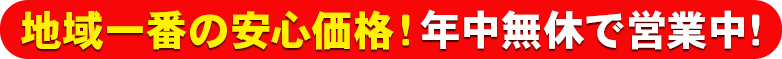 地域一番の安心価格！年中無休で営業中！