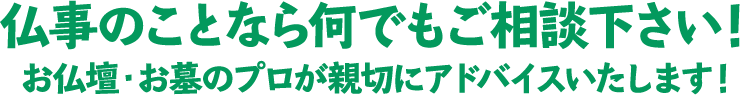 仏事のことなら何でもご相談下さい！仏壇・お墓のプロが親切にアドバイスいたします！