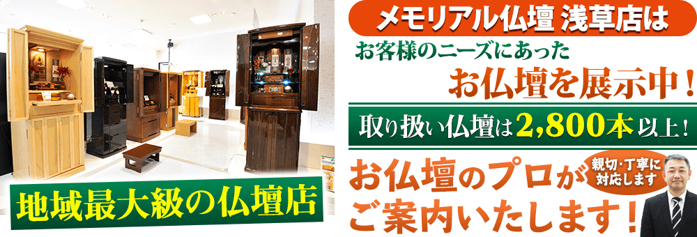 地域最大級の仏壇店 メモリアル仏壇 浅草店はお客様のニーズにあった仏壇を展示 取り扱い仏壇は2,800本以上！仏壇のプロがご案内いたします！親切・丁寧に対応します