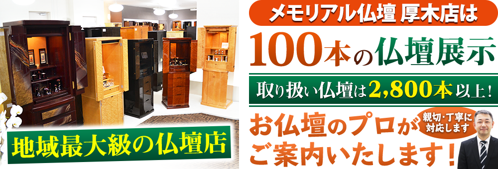 地域最大級の仏壇店 メモリアル仏壇 厚木店は90本の仏壇展示 取り扱い仏壇は2,800本以上！仏壇のプロがご案内いたします！親切・丁寧に対応します