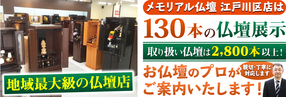 地域最大級の仏壇店 メモリアル仏壇 江戸川区店は130本の仏壇展示 取り扱い仏壇は2,800本以上！仏壇のプロがご案内いたします！親切・丁寧に対応します