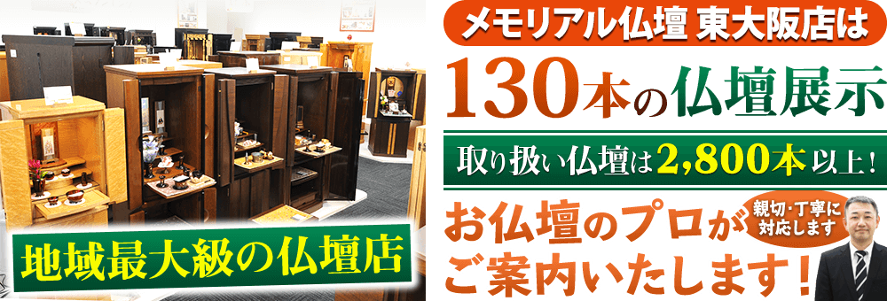 地域最大級の仏壇店 メモリアル仏壇 東大阪店は130本の仏壇展示 取り扱い仏壇は2,800本以上！仏壇のプロがご案内いたします！親切・丁寧に対応します