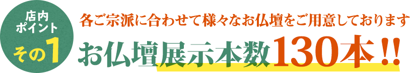 宗派に合わせて様々な仏壇を130本展示中！