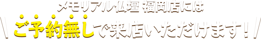 メモリアル仏壇 福岡店にはご予約無しで来店いただけます！