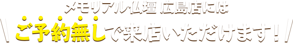 メモリアル仏壇 広島店にはご予約無しで来店いただけます！