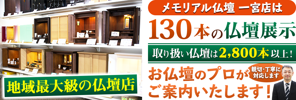 地域最大級の仏壇店 メモリアル仏壇 一宮店は130本の仏壇展示 取り扱い仏壇は2,800本以上！仏壇のプロがご案内いたします！親切・丁寧に対応します