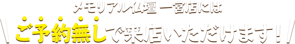 メモリアル仏壇 一宮店にはご予約無しで来店いただけます！