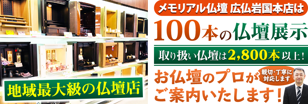 地域最大級の仏壇店 メモリアル仏壇 広仏岩国本店はお客様のニーズにあった仏壇を展示 取り扱い仏壇は2,800本以上！仏壇のプロがご案内いたします！親切・丁寧に対応します