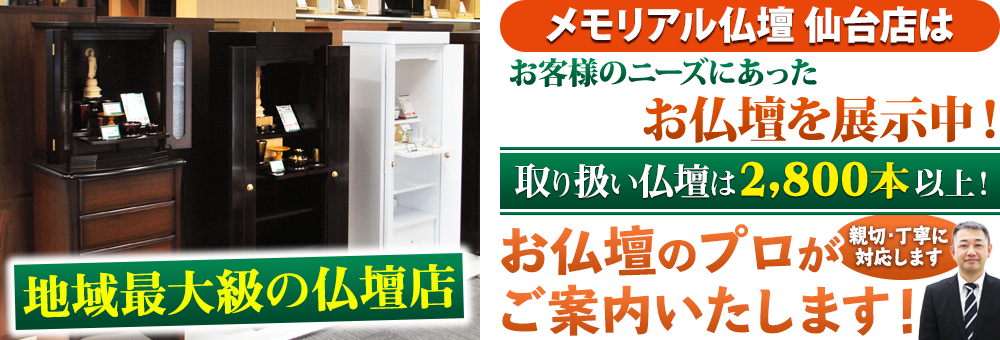 地域最大級の仏壇店 メモリアル仏壇 仙台店は180本の仏壇展示 取り扱い仏壇は2,800本以上！仏壇のプロがご案内いたします！親切・丁寧に対応します