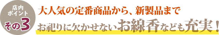 定番商品から、新商品までお祀りに欠かせないお線香が充実！