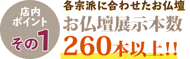 宗派に合わせたて様々な仏壇を260本展示！