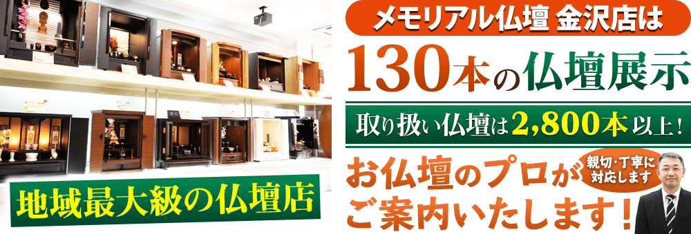 地域最大級の仏壇店 メモリアル仏壇 金沢店はお客様のニーズにあった仏壇を展示 取り扱い仏壇は2,800本以上！仏壇のプロがご案内いたします！親切・丁寧に対応します