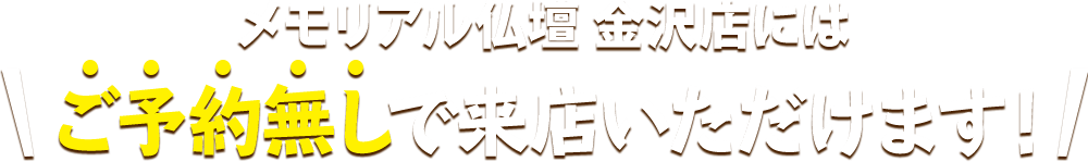 メモリアル仏壇 金沢店にはご予約無しで来店いただけます！