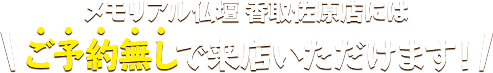 メモリアル仏壇 香取佐原店にはご予約無しで来店いただけます！