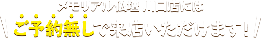 メモリアル仏壇 川口店にはご予約無しで来店いただけます！