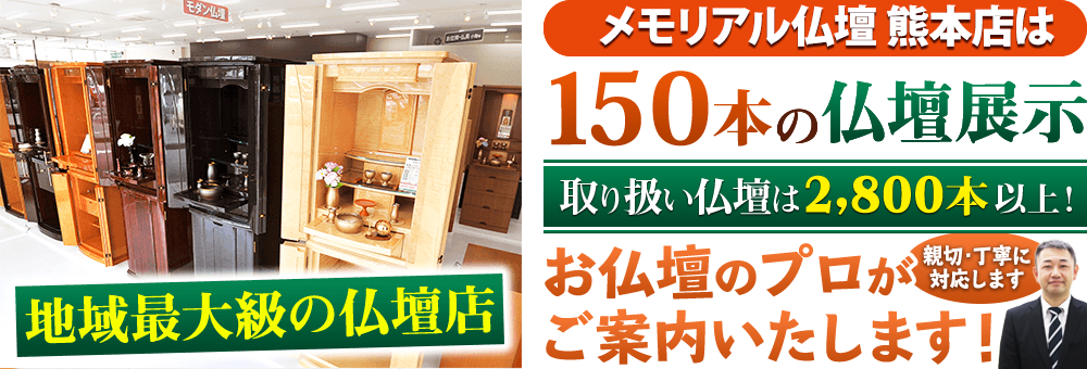 地域最大級の仏壇店 メモリアル仏壇 熊本店は150本の仏壇展示 取り扱い仏壇は2,800本以上！仏壇のプロがご案内いたします！親切・丁寧に対応します