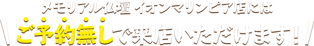 メモリアル仏壇 イオンマリンピア店にはご予約無しで来店いただけます！