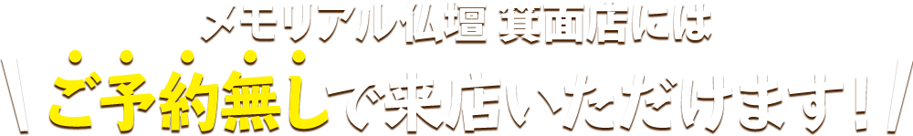 メモリアル仏壇 箕面店にはご予約無しで来店いただけます！