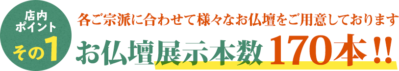 店内ポイントその1 各ご宗派に合わせたて様々な仏壇をご用意しております 