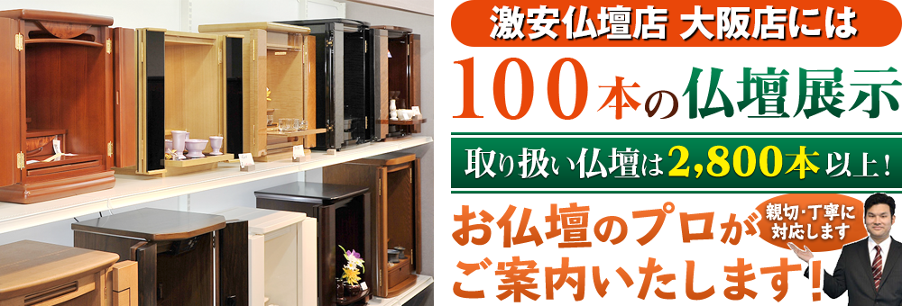 地域最大級の仏壇店 激安仏壇店 大阪店は100本の仏壇展示 取り扱い仏壇は2,800本以上！仏壇のプロがご案内いたします！親切・丁寧に対応します