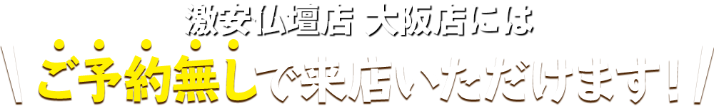 激安仏壇店 大阪店にはご予約無しで来店いただけます！