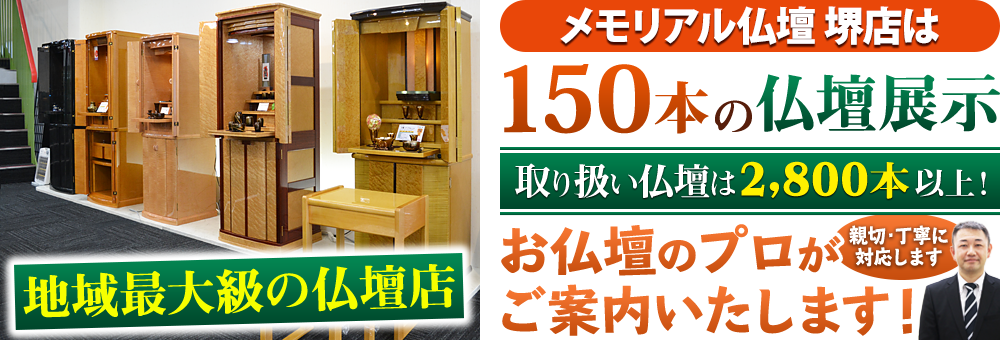 地域最大級の仏壇店 メモリアル仏壇 堺店は150本の仏壇展示 取り扱い仏壇は2,800本以上！仏壇のプロがご案内いたします！親切・丁寧に対応します