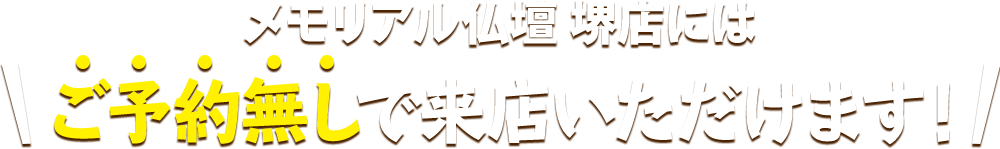 メモリアル仏壇 堺店にはご予約無しで来店いただけます！