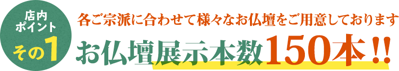 宗派に合わせて様々な仏壇を150本展示中！