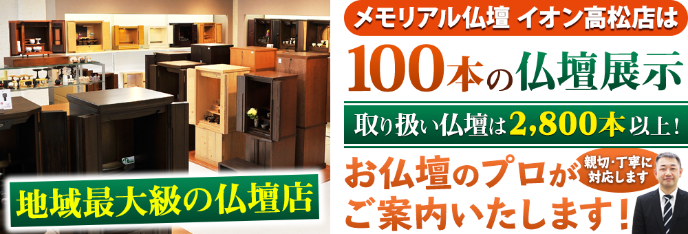 地域最大級の仏壇店 メモリアル仏壇 イオン高松店は100本の仏壇展示 取り扱い仏壇は2,800本以上！仏壇のプロがご案内いたします！親切・丁寧に対応します