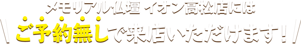 メモリアル仏壇 イオン高松店にはご予約無しで来店いただけます！