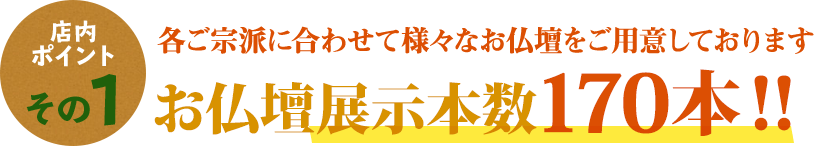 宗派に合わせたて様々な仏壇を170本展示！