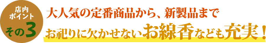 定番商品から、新商品までお祀りに欠かせないお線香が充実！