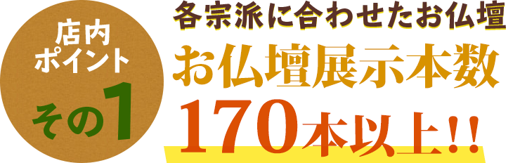 宗派に合わせたて様々な仏壇を170本展示！